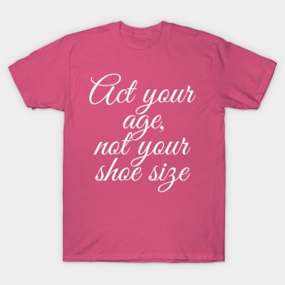 Act Your Age Not Your Shoe Size T-Shirt